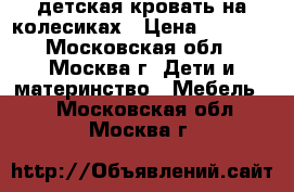 детская кровать на колесиках › Цена ­ 4 000 - Московская обл., Москва г. Дети и материнство » Мебель   . Московская обл.,Москва г.